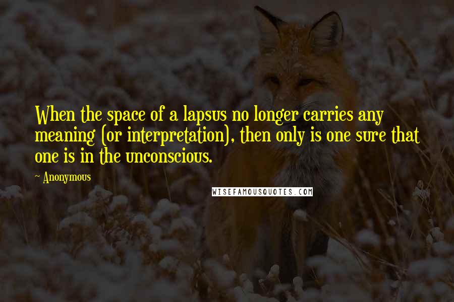 Anonymous Quotes: When the space of a lapsus no longer carries any meaning (or interpretation), then only is one sure that one is in the unconscious.