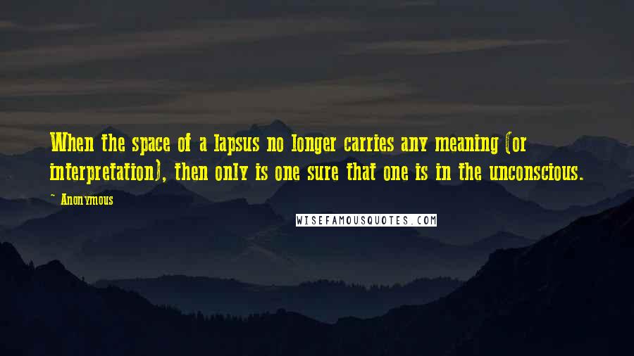 Anonymous Quotes: When the space of a lapsus no longer carries any meaning (or interpretation), then only is one sure that one is in the unconscious.