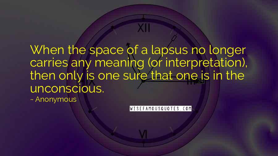 Anonymous Quotes: When the space of a lapsus no longer carries any meaning (or interpretation), then only is one sure that one is in the unconscious.