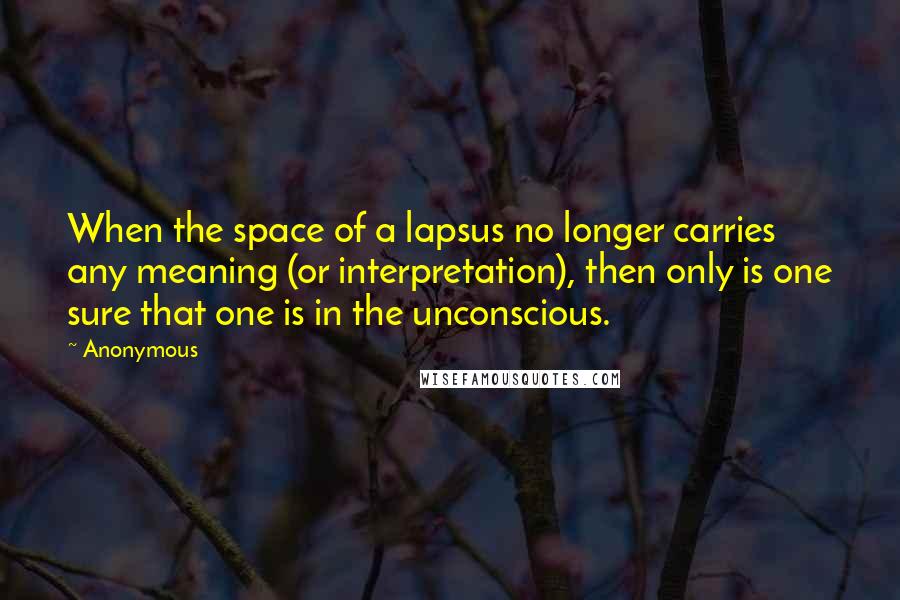 Anonymous Quotes: When the space of a lapsus no longer carries any meaning (or interpretation), then only is one sure that one is in the unconscious.