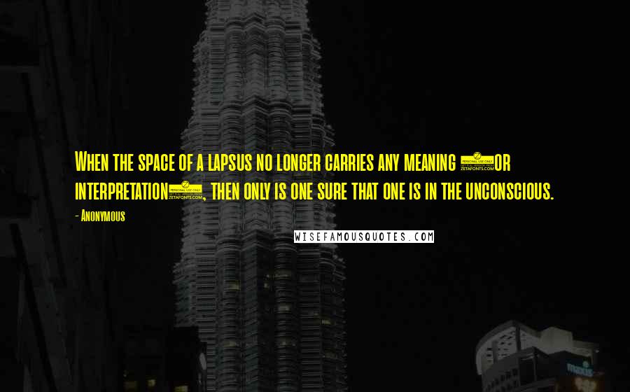 Anonymous Quotes: When the space of a lapsus no longer carries any meaning (or interpretation), then only is one sure that one is in the unconscious.