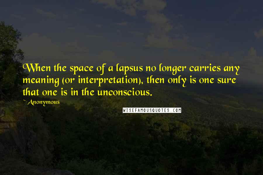 Anonymous Quotes: When the space of a lapsus no longer carries any meaning (or interpretation), then only is one sure that one is in the unconscious.