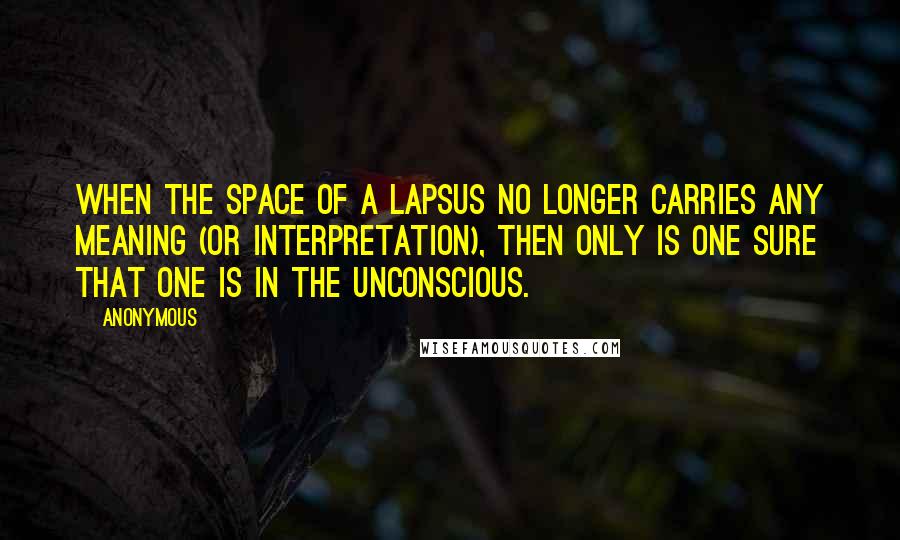 Anonymous Quotes: When the space of a lapsus no longer carries any meaning (or interpretation), then only is one sure that one is in the unconscious.