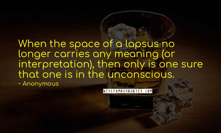 Anonymous Quotes: When the space of a lapsus no longer carries any meaning (or interpretation), then only is one sure that one is in the unconscious.