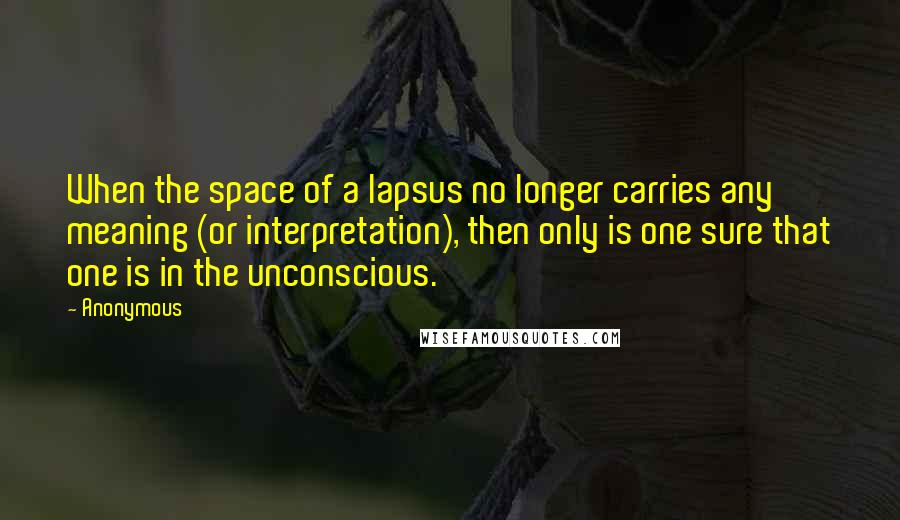 Anonymous Quotes: When the space of a lapsus no longer carries any meaning (or interpretation), then only is one sure that one is in the unconscious.