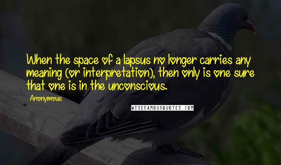 Anonymous Quotes: When the space of a lapsus no longer carries any meaning (or interpretation), then only is one sure that one is in the unconscious.