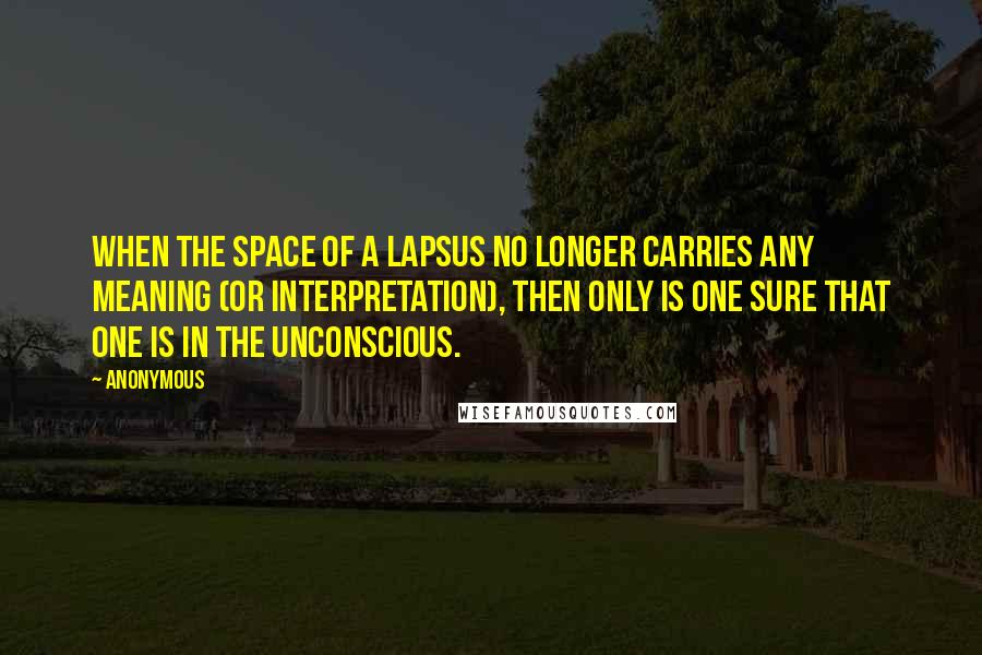 Anonymous Quotes: When the space of a lapsus no longer carries any meaning (or interpretation), then only is one sure that one is in the unconscious.