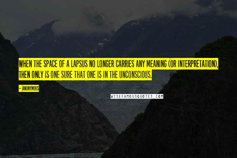 Anonymous Quotes: When the space of a lapsus no longer carries any meaning (or interpretation), then only is one sure that one is in the unconscious.