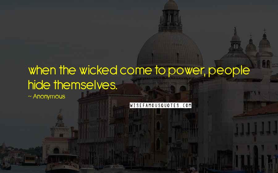 Anonymous Quotes: when the wicked come to power, people hide themselves.