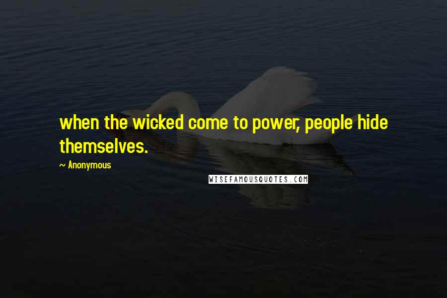 Anonymous Quotes: when the wicked come to power, people hide themselves.
