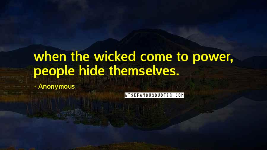 Anonymous Quotes: when the wicked come to power, people hide themselves.