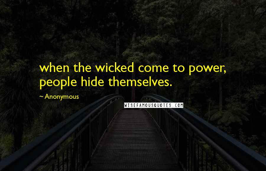 Anonymous Quotes: when the wicked come to power, people hide themselves.