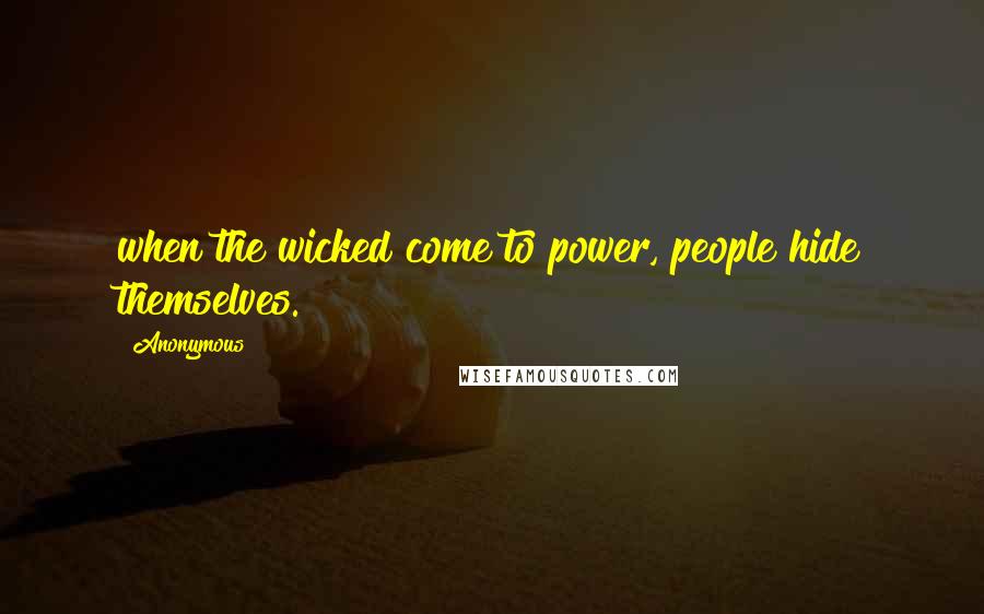 Anonymous Quotes: when the wicked come to power, people hide themselves.