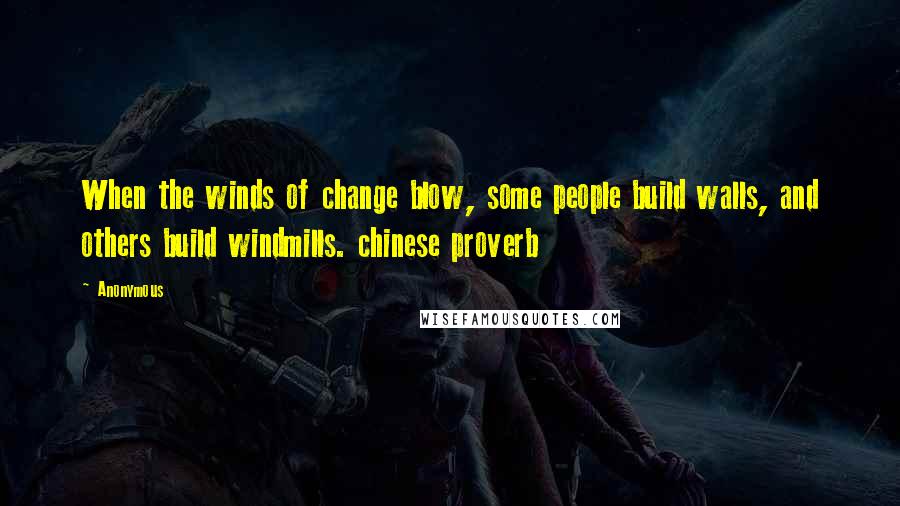 Anonymous Quotes: When the winds of change blow, some people build walls, and others build windmills. chinese proverb