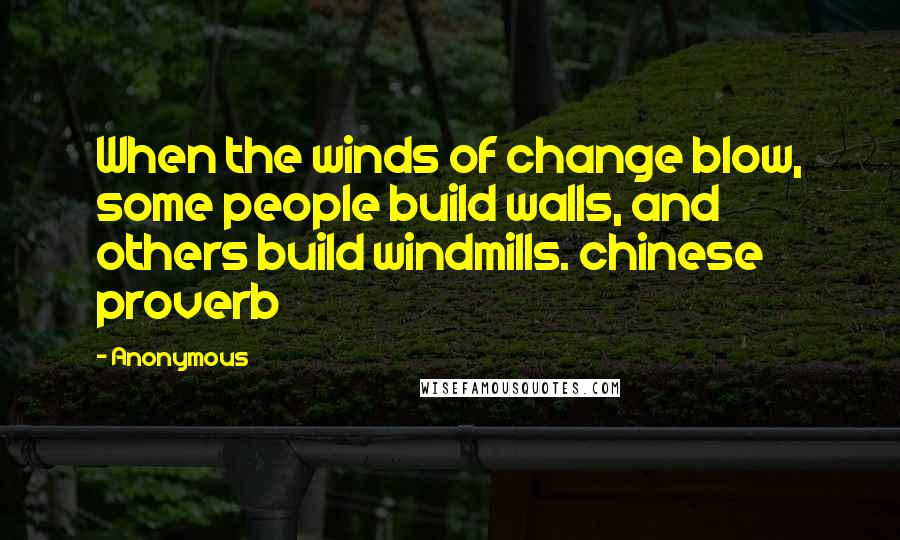 Anonymous Quotes: When the winds of change blow, some people build walls, and others build windmills. chinese proverb