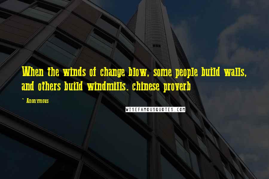 Anonymous Quotes: When the winds of change blow, some people build walls, and others build windmills. chinese proverb