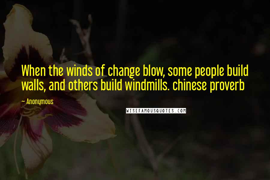 Anonymous Quotes: When the winds of change blow, some people build walls, and others build windmills. chinese proverb