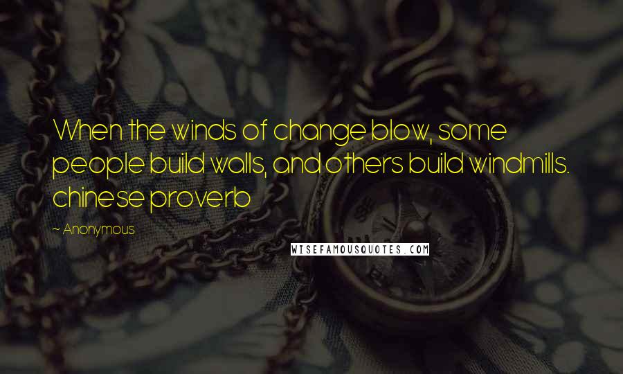 Anonymous Quotes: When the winds of change blow, some people build walls, and others build windmills. chinese proverb