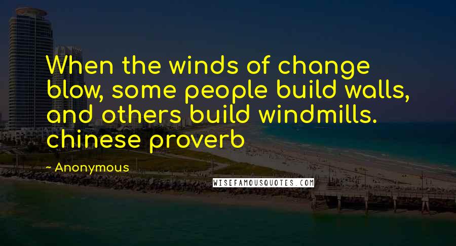 Anonymous Quotes: When the winds of change blow, some people build walls, and others build windmills. chinese proverb