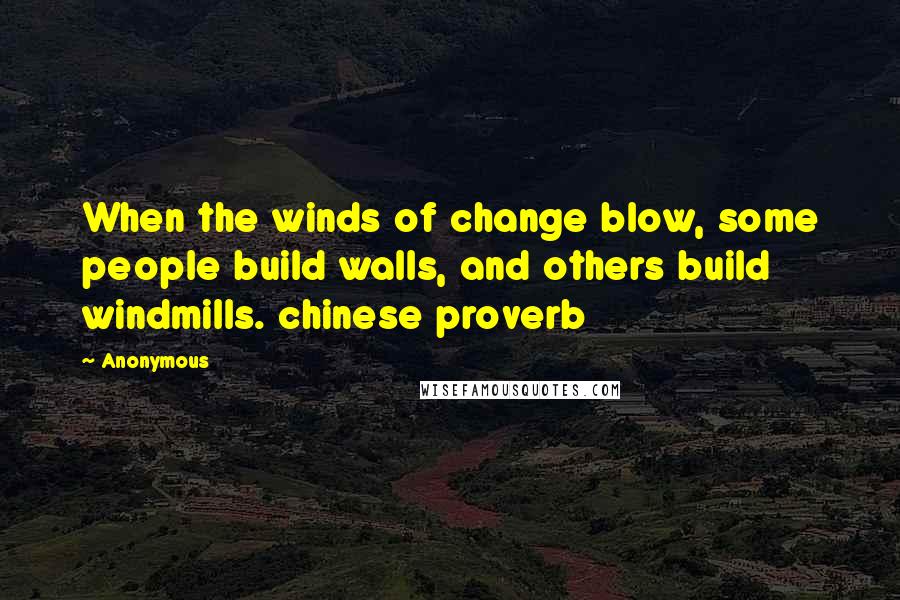 Anonymous Quotes: When the winds of change blow, some people build walls, and others build windmills. chinese proverb