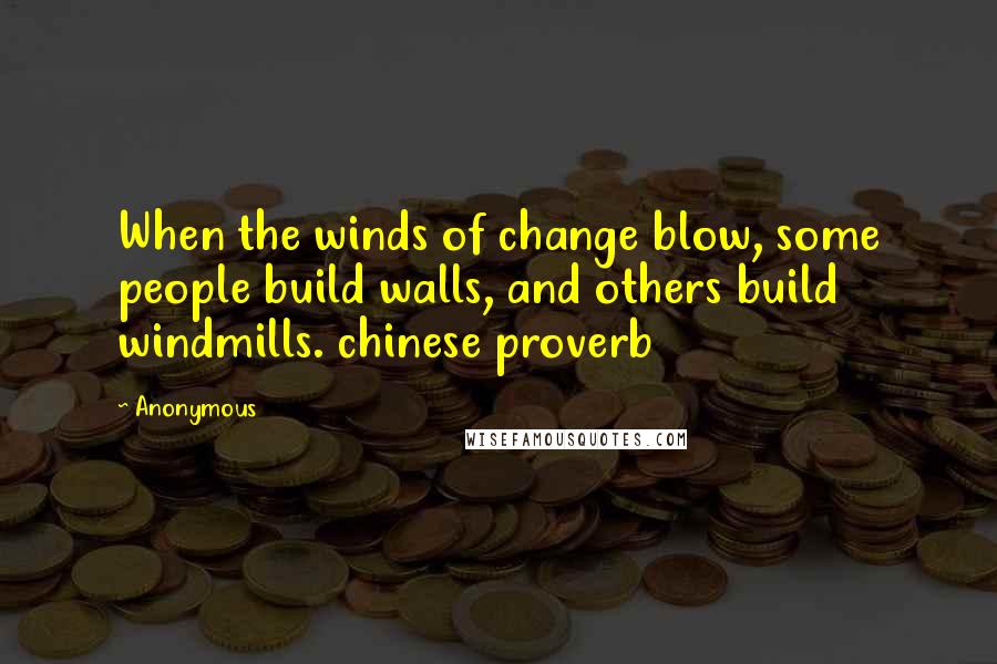 Anonymous Quotes: When the winds of change blow, some people build walls, and others build windmills. chinese proverb