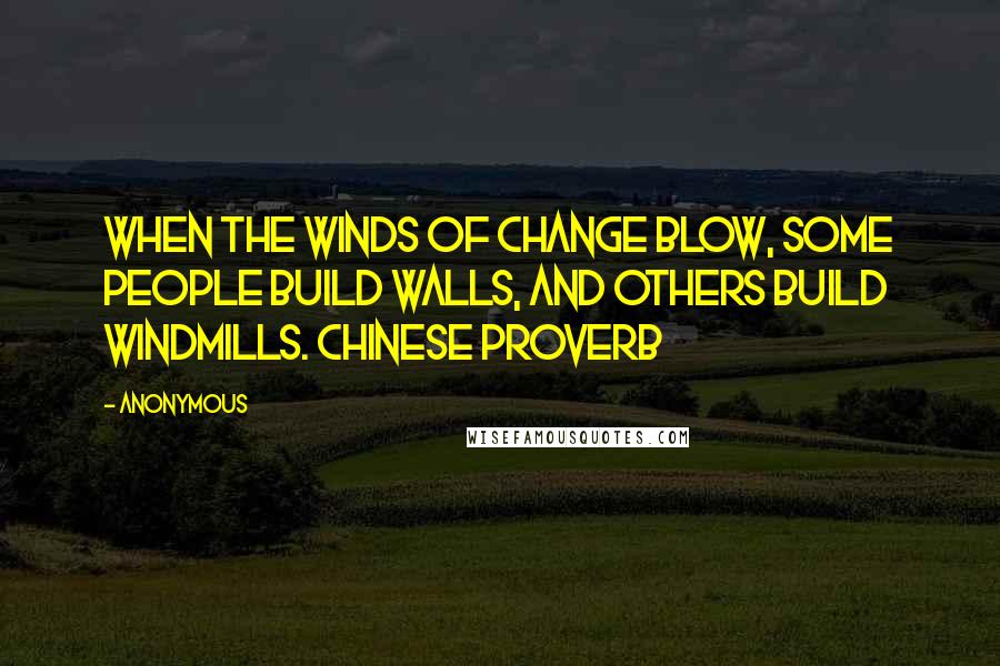 Anonymous Quotes: When the winds of change blow, some people build walls, and others build windmills. chinese proverb