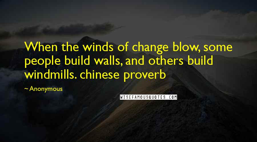 Anonymous Quotes: When the winds of change blow, some people build walls, and others build windmills. chinese proverb