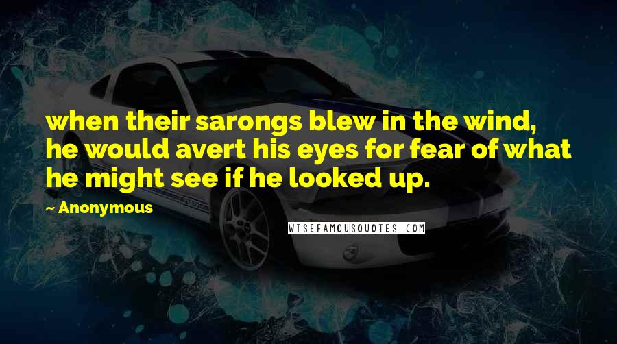 Anonymous Quotes: when their sarongs blew in the wind, he would avert his eyes for fear of what he might see if he looked up.