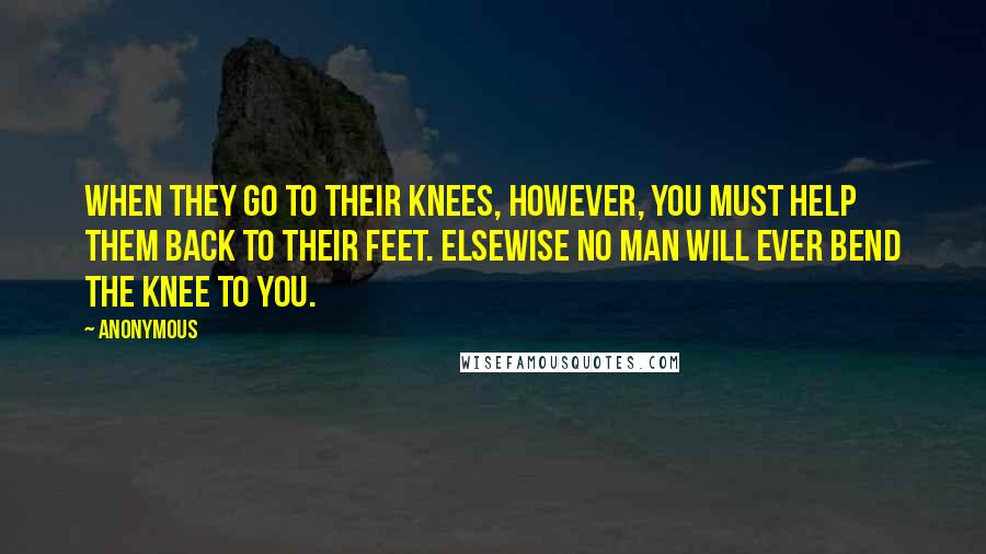 Anonymous Quotes: When they go to their knees, however, you must help them back to their feet. Elsewise no man will ever bend the knee to you.