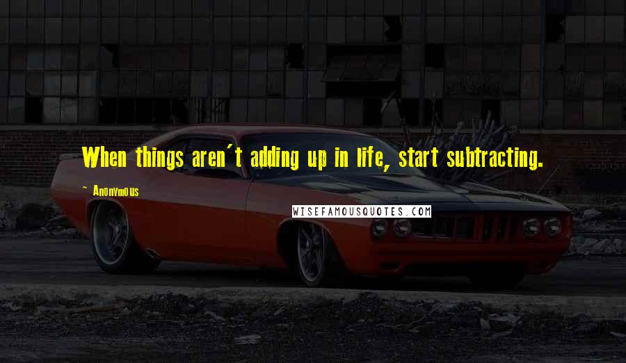 Anonymous Quotes: When things aren't adding up in life, start subtracting.