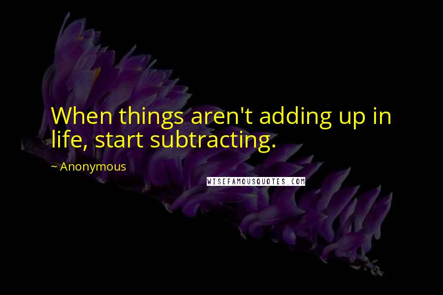 Anonymous Quotes: When things aren't adding up in life, start subtracting.
