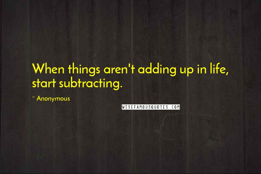 Anonymous Quotes: When things aren't adding up in life, start subtracting.