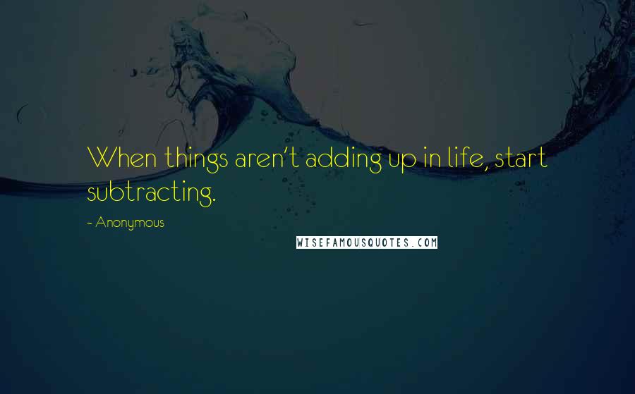 Anonymous Quotes: When things aren't adding up in life, start subtracting.