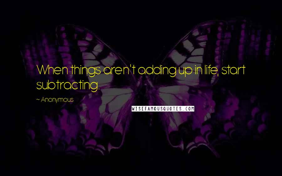 Anonymous Quotes: When things aren't adding up in life, start subtracting.