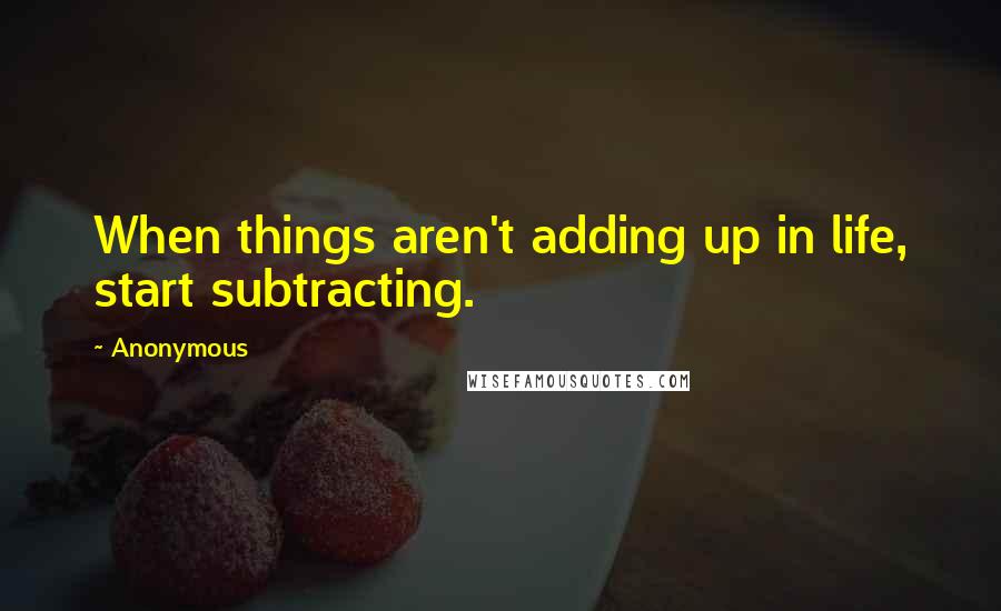 Anonymous Quotes: When things aren't adding up in life, start subtracting.