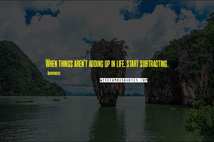 Anonymous Quotes: When things aren't adding up in life, start subtracting.