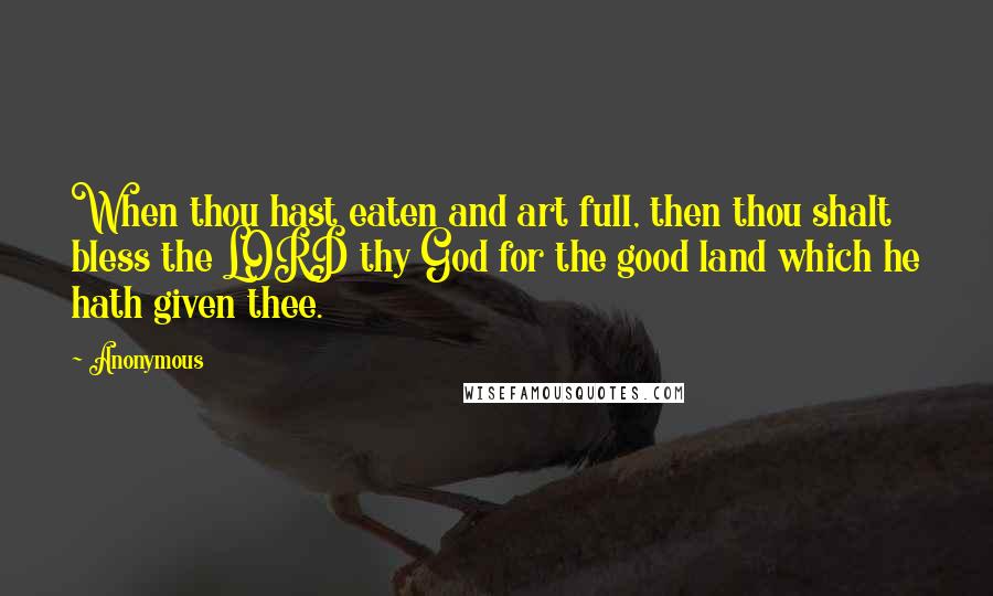 Anonymous Quotes: When thou hast eaten and art full, then thou shalt bless the LORD thy God for the good land which he hath given thee.