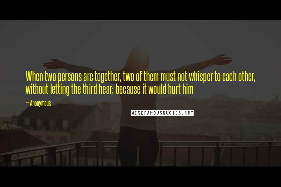 Anonymous Quotes: When two persons are together, two of them must not whisper to each other, without letting the third hear; because it would hurt him