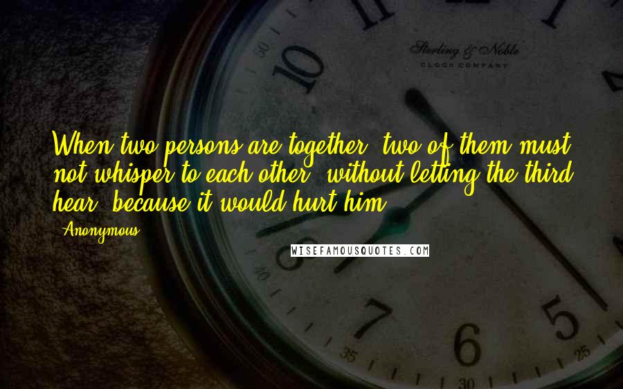 Anonymous Quotes: When two persons are together, two of them must not whisper to each other, without letting the third hear; because it would hurt him