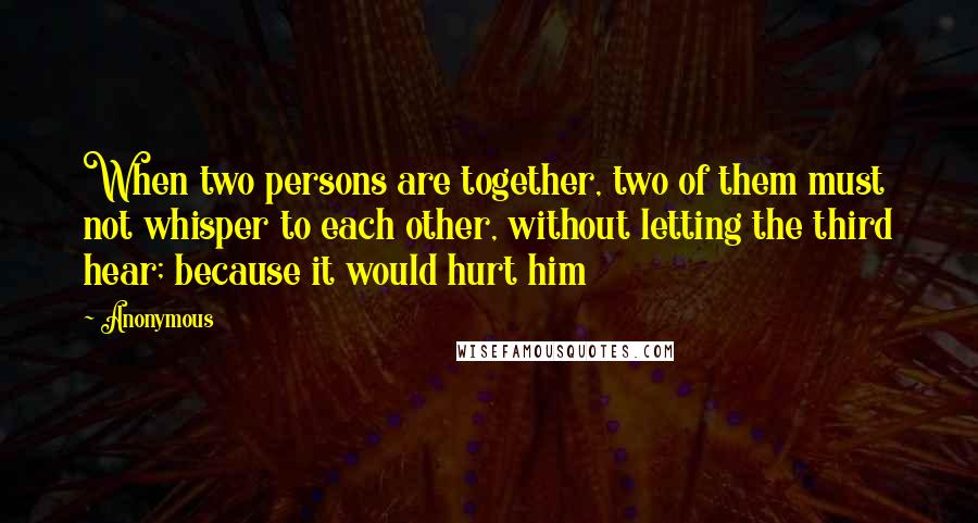 Anonymous Quotes: When two persons are together, two of them must not whisper to each other, without letting the third hear; because it would hurt him