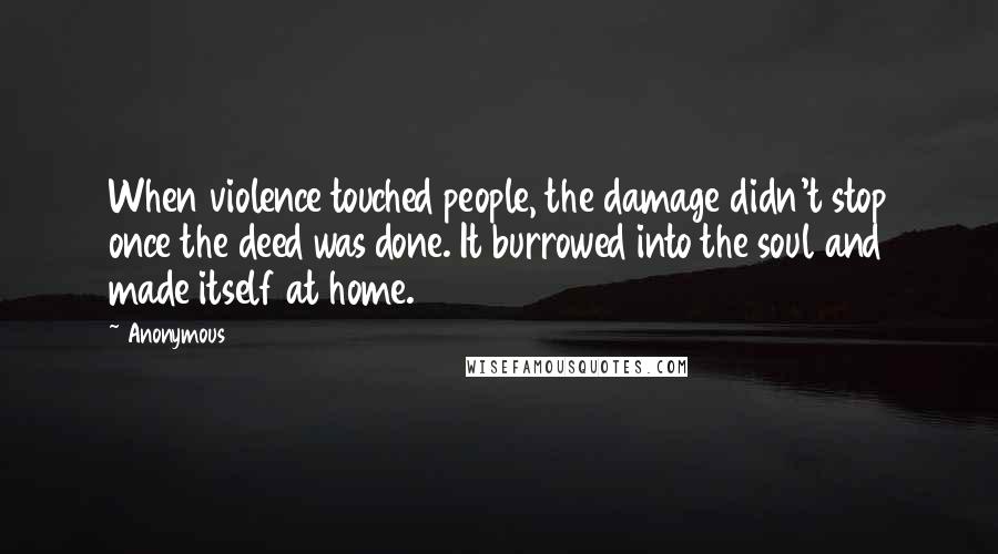 Anonymous Quotes: When violence touched people, the damage didn't stop once the deed was done. It burrowed into the soul and made itself at home.