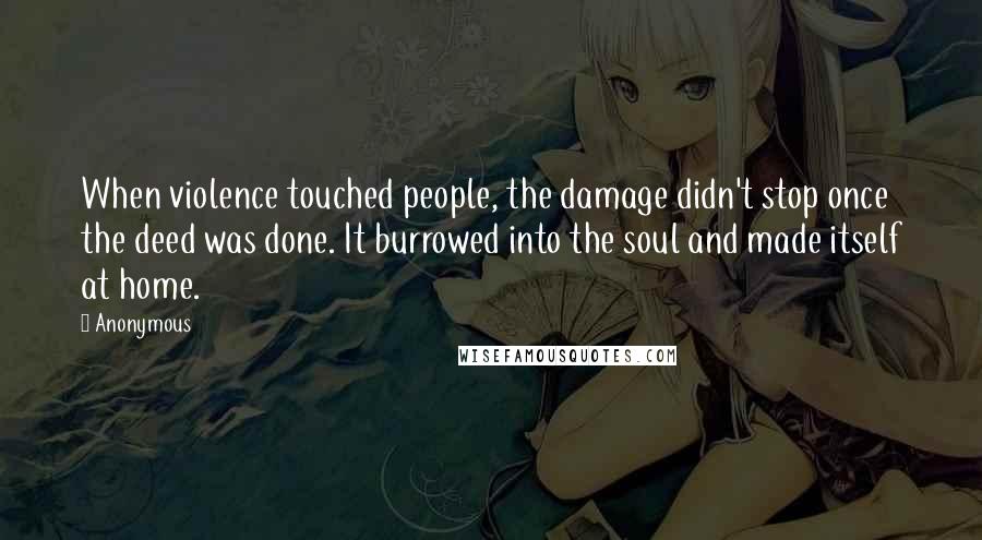 Anonymous Quotes: When violence touched people, the damage didn't stop once the deed was done. It burrowed into the soul and made itself at home.