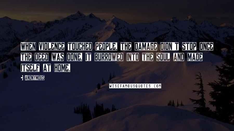 Anonymous Quotes: When violence touched people, the damage didn't stop once the deed was done. It burrowed into the soul and made itself at home.