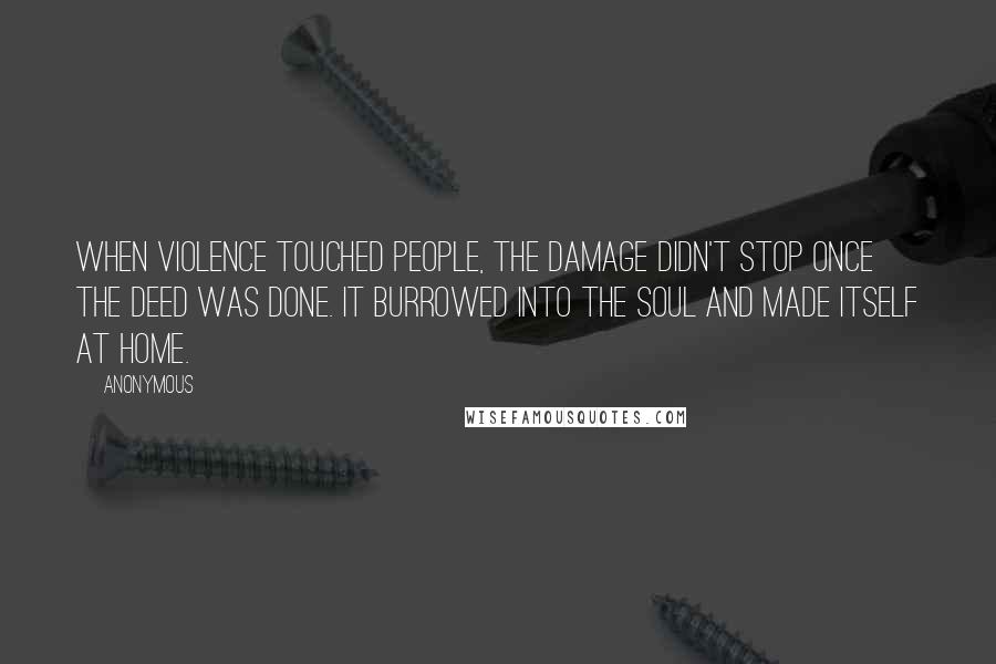 Anonymous Quotes: When violence touched people, the damage didn't stop once the deed was done. It burrowed into the soul and made itself at home.