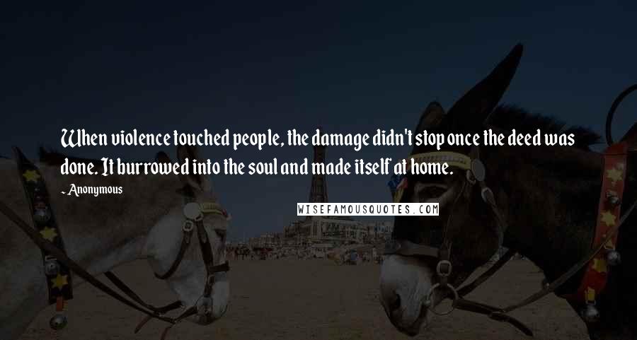 Anonymous Quotes: When violence touched people, the damage didn't stop once the deed was done. It burrowed into the soul and made itself at home.