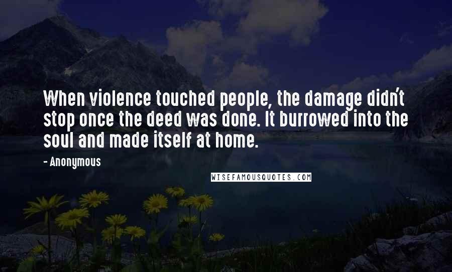 Anonymous Quotes: When violence touched people, the damage didn't stop once the deed was done. It burrowed into the soul and made itself at home.