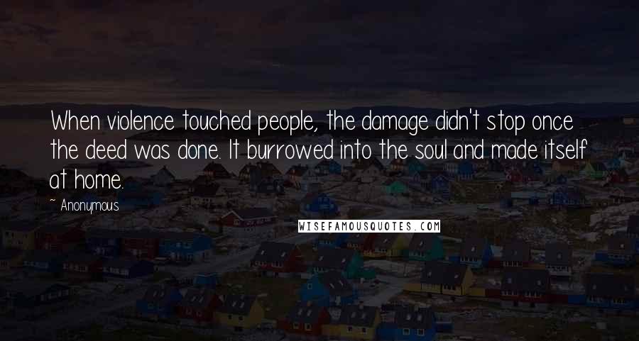 Anonymous Quotes: When violence touched people, the damage didn't stop once the deed was done. It burrowed into the soul and made itself at home.