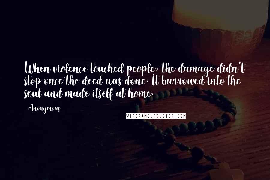 Anonymous Quotes: When violence touched people, the damage didn't stop once the deed was done. It burrowed into the soul and made itself at home.