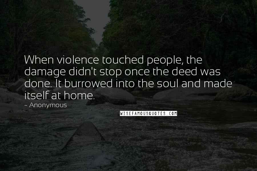 Anonymous Quotes: When violence touched people, the damage didn't stop once the deed was done. It burrowed into the soul and made itself at home.