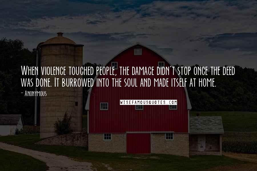 Anonymous Quotes: When violence touched people, the damage didn't stop once the deed was done. It burrowed into the soul and made itself at home.